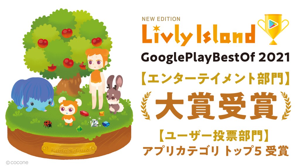Google Play Best of 2021 "Entertainment Category" Grand Prize for "Livly Island"! In addition, it won a double award in the "User Voted Category: App Category" Top 5!